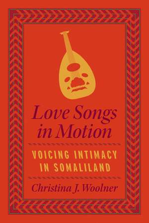 Love Songs in Motion: Voicing Intimacy in Somaliland de Christina J. Woolner