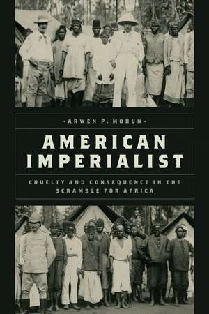 American Imperialist: Cruelty and Consequence in the Scramble for Africa de Arwen P. Mohun