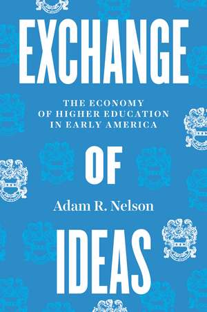 Exchange of Ideas: The Economy of Higher Education in Early America de Adam R. Nelson