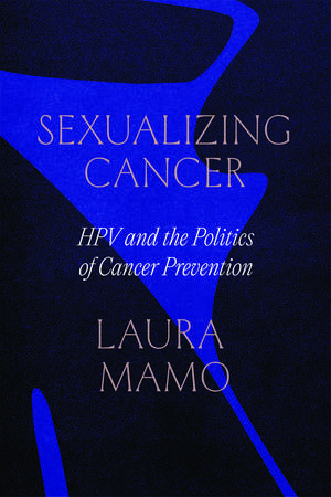 Sexualizing Cancer: HPV and the Politics of Cancer Prevention de Laura Mamo