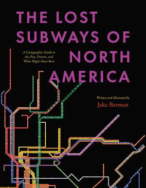 The Lost Subways of North America: A Cartographic Guide to the Past, Present, and What Might Have Been de Jake Berman