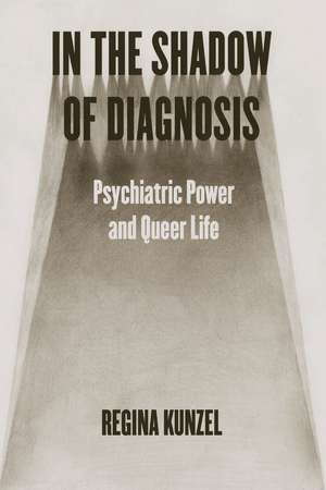 In the Shadow of Diagnosis: Psychiatric Power and Queer Life de Regina Kunzel