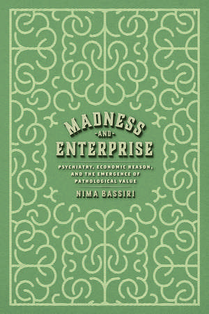 Madness and Enterprise: Psychiatry, Economic Reason, and the Emergence of Pathological Value de Nima Bassiri