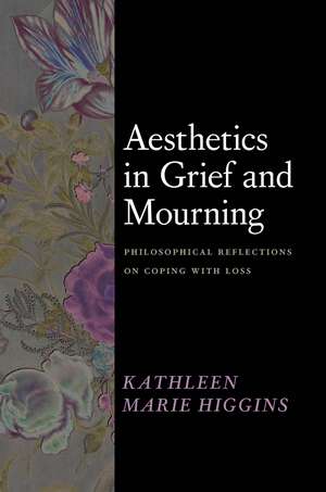 Aesthetics in Grief and Mourning: Philosophical Reflections on Coping with Loss de Kathleen Marie Higgins