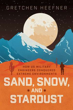 Sand, Snow, and Stardust: How US Military Engineers Conquered Extreme Environments de Gretchen Heefner