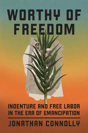 Worthy of Freedom: Indenture and Free Labor in the Era of Emancipation de Jonathan Connolly