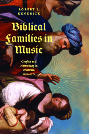 Biblical Families in Music: Conflict and Heterodoxy in Oratorios, 1670–1770 de Robert L. Kendrick