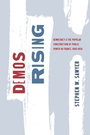 Demos Rising: Democracy and the Popular Construction of Public Power in France, 1800–1850 de Stephen W. Sawyer