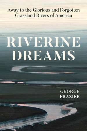 Riverine Dreams: Away to the Glorious and Forgotten Grassland Rivers of America de George Frazier