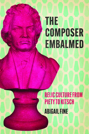 The Composer Embalmed: Relic Culture from Piety to Kitsch de Abigail Fine