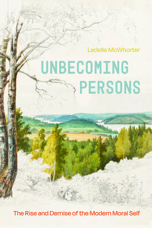 Unbecoming Persons: The Rise and Demise of the Modern Moral Self de Ladelle McWhorter