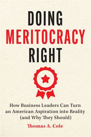 Doing Meritocracy Right: How Business Leaders Can Turn an American Aspiration into Reality (and Why They Should) de Thomas A. Cole