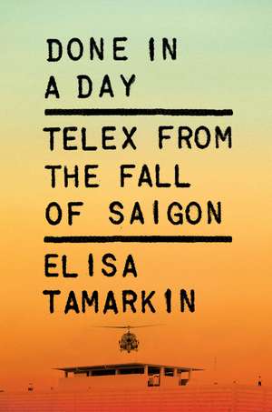 Done in a Day: Telex from the Fall of Saigon de Elisa Tamarkin