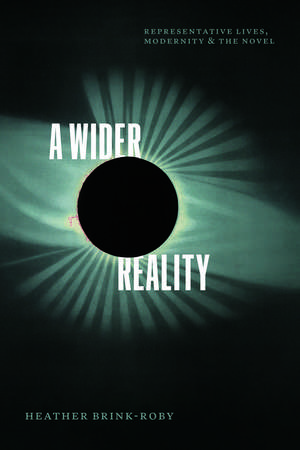 A Wider Reality: Representative Lives, Modernity, and the Novel de Heather Brink-Roby