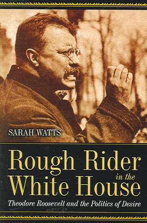 Rough Rider in the White House: Theodore Roosevelt and the Politics of Desire de Sarah Watts