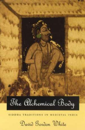 The Alchemical Body: Siddha Traditions in Medieval India de David Gordon White