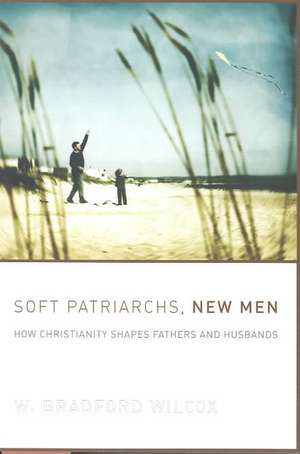 Soft Patriarchs, New Men: How Christianity Shapes Fathers and Husbands de W. Bradford Wilcox