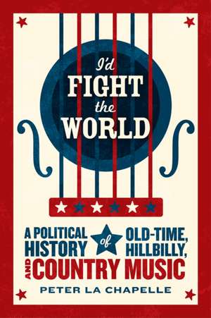 I'd Fight the World: A Political History of Old-Time, Hillbilly, and Country Music de Peter La Chapelle