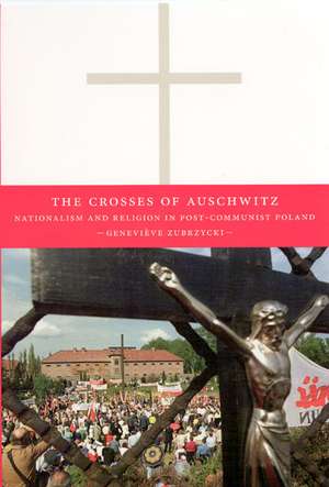 The Crosses of Auschwitz: Nationalism and Religion in Post-Communist Poland de Geneviève Zubrzycki