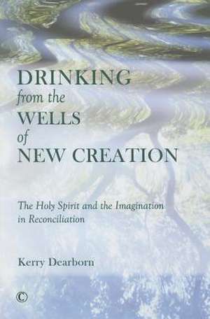 Drinking from the Wells of New Creation: The Holy Spirit and the Imagination in Reconciliation de Kerry Dearborn