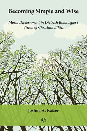 Becoming Simple and Wise: Moral Discernment in Dietrich Bonhoeffer's Vision of Christian Ethics de Joshua A. Kaiser