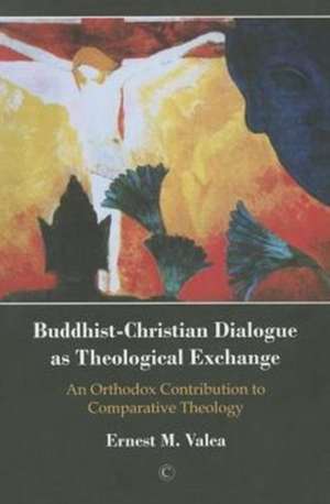 Buddhist-Christian Dialogue as Theological Exchange: An Orthodox Contribution to Comparative Theology de Ernest M. Valea