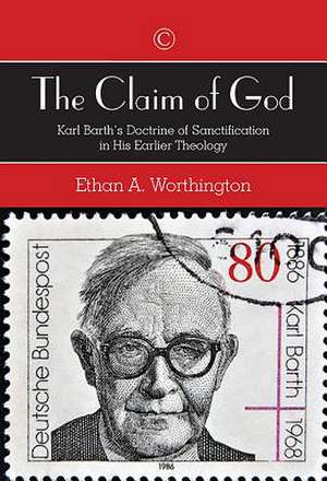 The Claim of God: Karl Barth's Doctrine of Sanctification in His Earlier Theology de Ethan A. Worthington