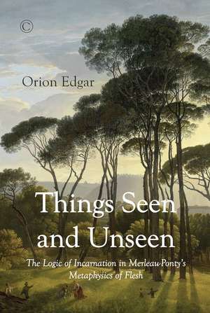 Things Seen and Unseen: The Logic of Incarnation in Merleau-Ponty's Metaphysics of Flesh de Orion Edgar