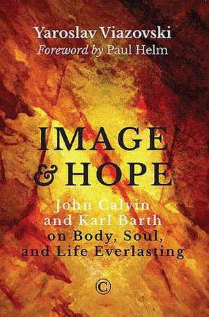 Image and Hope: John Calvin and Karl Barth on Body, Soul, and Life Everlasting de Yaroslav Viazovski