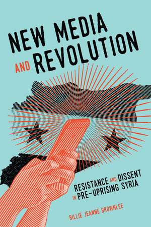 New Media and Revolution: Resistance and Dissent in Pre-uprising Syria de Billie Jeanne Brownlee