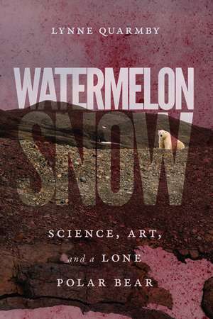 Watermelon Snow: Science, Art, and a Lone Polar Bear de Lynne Quarmby