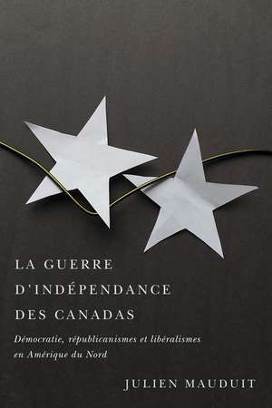 La guerre d'indépendance des Canadas: Démocratie, républicanismes et libéralismes en Amérique du Nord de Julien Mauduit