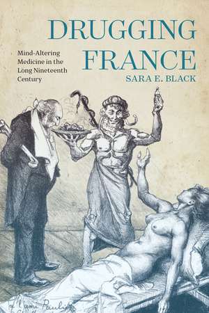 Drugging France: Mind-Altering Medicine in the Long Nineteenth Century de Sara E. Black