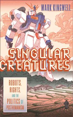 Singular Creatures: Robots, Rights, and the Politics of Posthumanism de Mark Kingwell