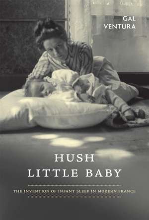 Hush Little Baby: The Invention of Infant Sleep in Modern France de Gal Ventura