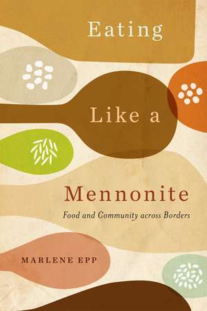 Eating Like a Mennonite: Food and Community across Borders de Marlene Epp