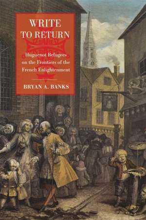 Write to Return: Huguenot Refugees on the Frontiers of the French Enlightenment de Bryan A. Banks