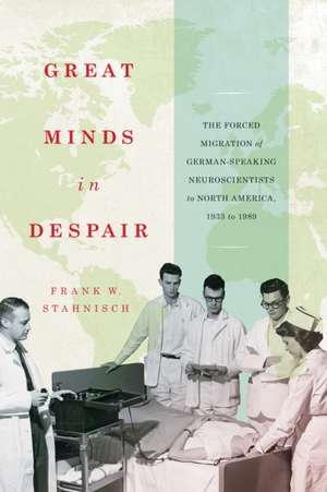 Great Minds in Despair: The Forced Migration of German-Speaking Neuroscientists to North America, 1933 to 1989 de Frank W. Stahnisch