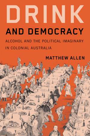 Drink and Democracy: Alcohol and the Political Imaginary in Colonial Australia de Matthew Allen