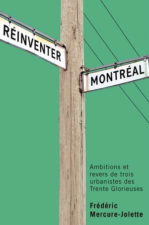 Réinventer Montréal: Ambitions et revers de trois urbanistes des Trente Glorieuses de Frédéric Mercure Jolette