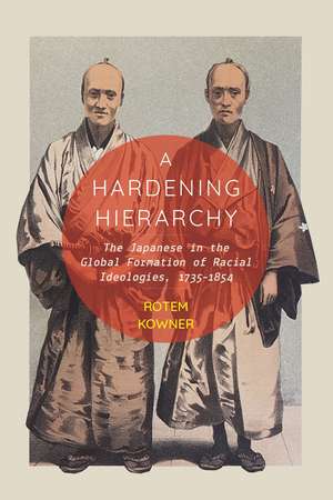 A Hardening Hierarchy: The Japanese in the Global Formation of Racial Ideologies, 1735-1854 de Rotem Kowner