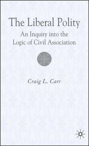 The Liberal Polity: An Inquiry into the Logic of Civil Association de C. Carr