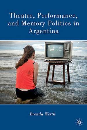 Theatre, Performance, and Memory Politics in Argentina de B. Werth