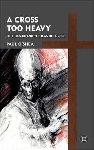 A Cross Too Heavy: Pope Pius XII and the Jews of Europe de P. O'Shea