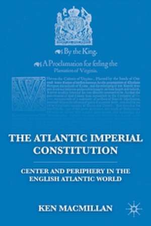 The Atlantic Imperial Constitution: Center and Periphery in the English Atlantic World de K. MacMillan