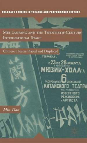 Mei Lanfang and the Twentieth-Century International Stage: Chinese Theatre Placed and Displaced de M. Tian