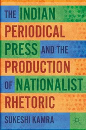 The Indian Periodical Press and the Production of Nationalist Rhetoric de S. Kamra