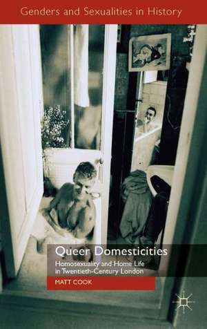 Queer Domesticities: Homosexuality and Home Life in Twentieth-Century London de M. Cook