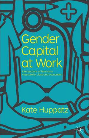 Gender Capital at Work: Intersections of Femininity, Masculinity, Class and Occupation de K. Huppatz