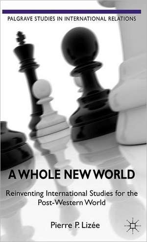 A Whole New World: Reinventing International Studies for the Post-Western World de P. Lizée